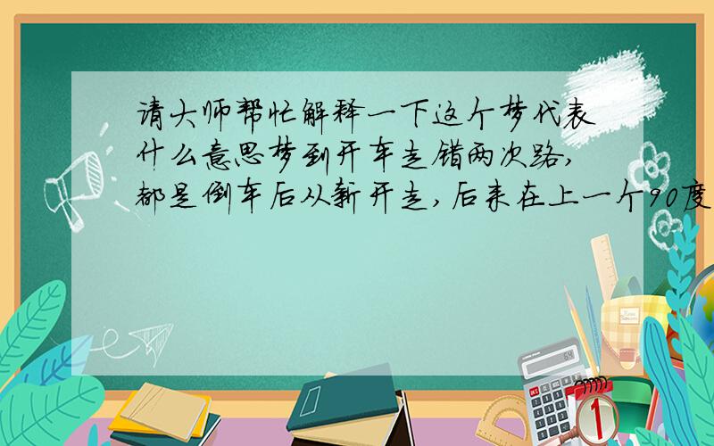 请大师帮忙解释一下这个梦代表什么意思梦到开车走错两次路,都是倒车后从新开走,后来在上一个90度的很陡的新大桥时上不去,就刹车停那了!再后来也就醒了!是的!去年投资做生意,生意不景