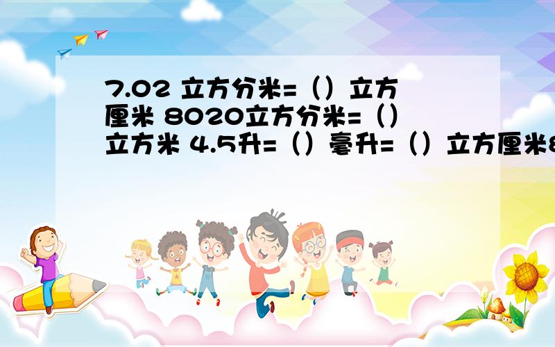 7.02 立方分米=（）立方厘米 8020立方分米=（）立方米 4.5升=（）毫升=（）立方厘米86立方厘米=（）立方分米=（）升