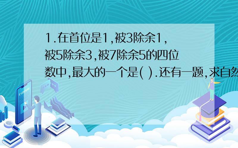 1.在首位是1,被3除余1,被5除余3,被7除余5的四位数中,最大的一个是( ).还有一题,求自然数N,使得它能够被5和49整除,且包括1及本身共有10个约数.