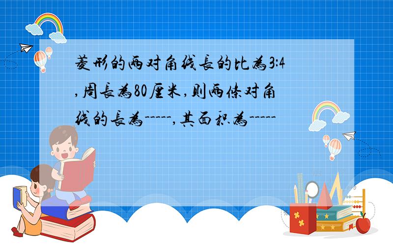 菱形的两对角线长的比为3:4,周长为80厘米,则两条对角线的长为-----,其面积为-----