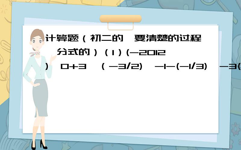 计算题（初二的,要清楚的过程,分式的）（1）(-2012)^0+3×（-3/2)^-1-(-1/3)^-3(2)(-a^2/b^3)^2×（b^2/-a)^3×（- 1/ab)^4(3)3-x/2x-4÷(5/x-2 -x-2)