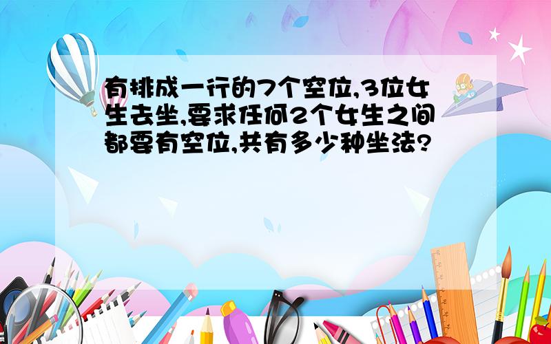 有排成一行的7个空位,3位女生去坐,要求任何2个女生之间都要有空位,共有多少种坐法?