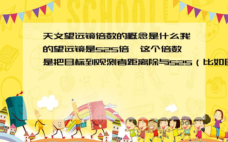 天文望远镜倍数的概念是什么我的望远镜是525倍,这个倍数是把目标到观测者距离除与525（比如目标离观测者525米,有525倍看,就相当于在距离1米的地方看）还是其他算法呢?