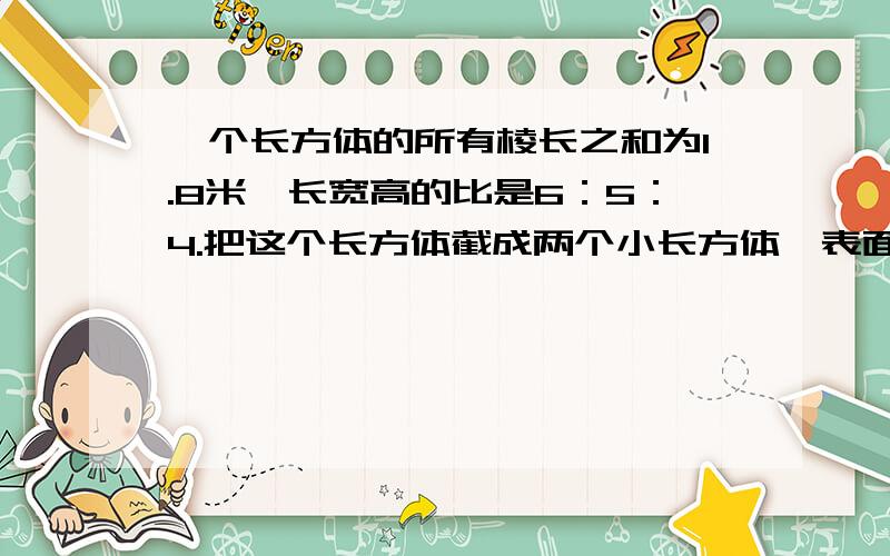 一个长方体的所有棱长之和为1.8米,长宽高的比是6：5：4.把这个长方体截成两个小长方体,表面积最多可以增加（ ）平方米