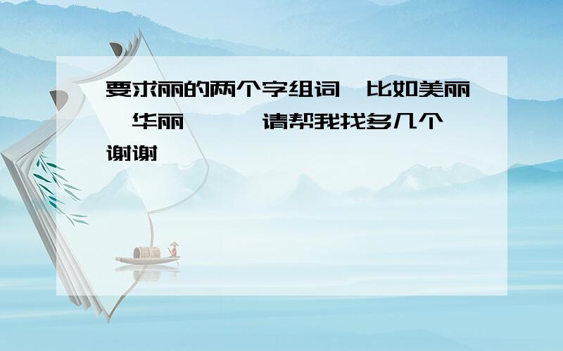 要求丽的两个字组词、比如美丽、华丽、、、请帮我找多几个、谢谢咯