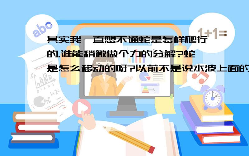 其实我一直想不通蛇是怎样爬行的.谁能稍微做个力的分解?蛇是怎么移动的呀?以前不是说水波上面的叶子是不会发生前后的位移的么.