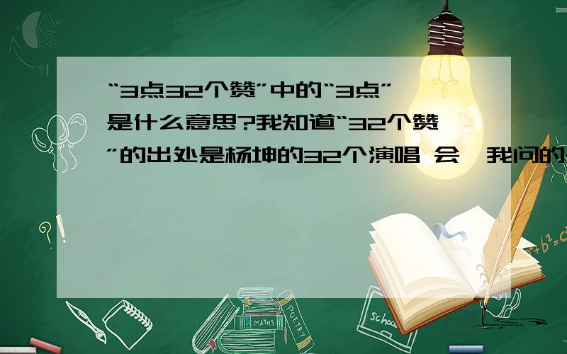 “3点32个赞”中的“3点”是什么意思?我知道“32个赞”的出处是杨坤的32个演唱 会,我问的是“3点”是什么意思?是“3点”3点” “3点”3点” “3点”3点” “3点”3点” “3点”3点” “3点