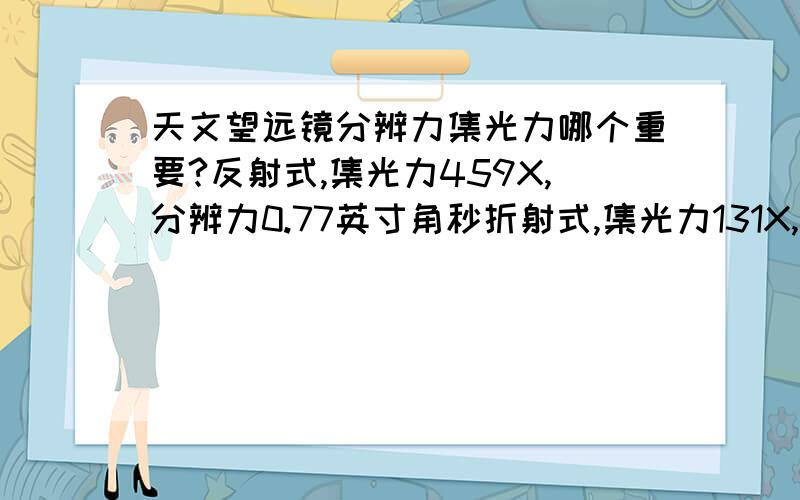 天文望远镜分辨力集光力哪个重要?反射式,集光力459X,分辨力0.77英寸角秒折射式,集光力131X,分辨力1.73角秒价格在1000~2000的都行