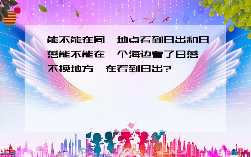 能不能在同一地点看到日出和日落能不能在一个海边看了日落,不换地方,在看到日出?