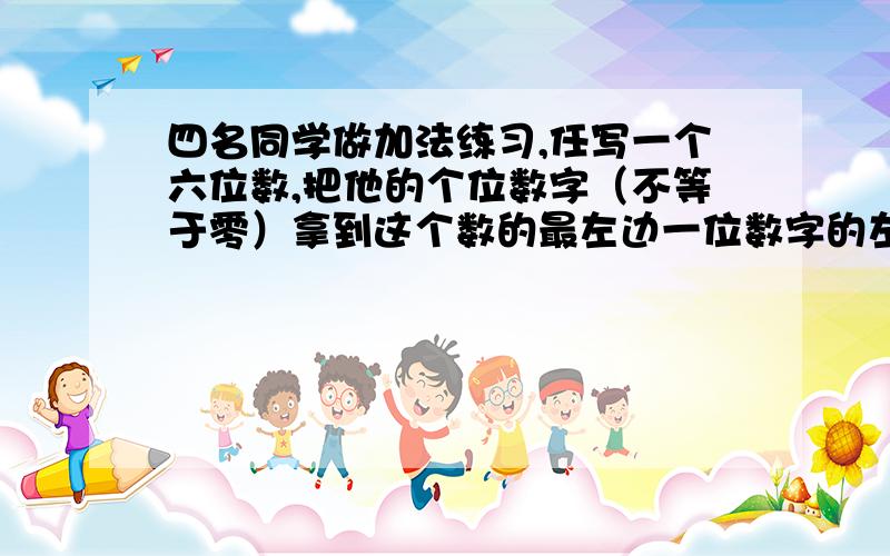 四名同学做加法练习,任写一个六位数,把他的个位数字（不等于零）拿到这个数的最左边一位数字的左边得到一个新的六位数,然后与原六位数相加,他们的得数分别是172536,568741,620708,845267,结