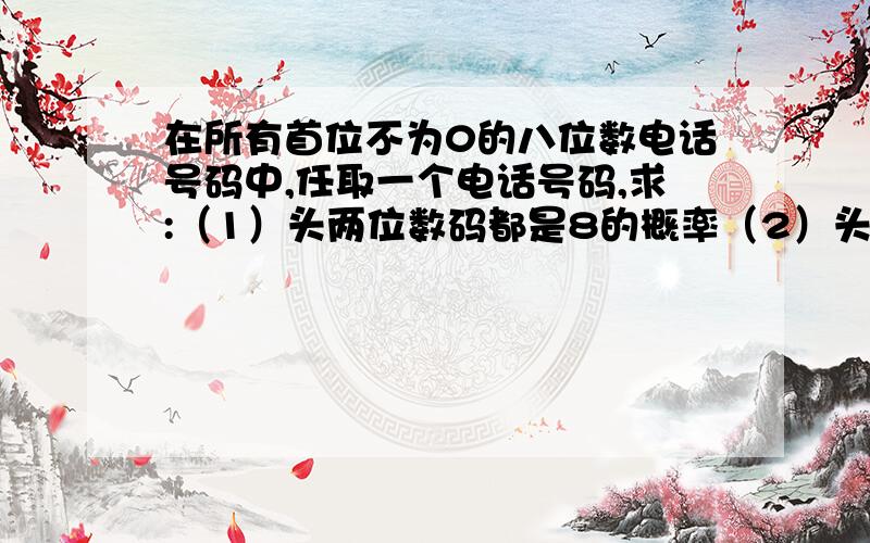 在所有首位不为0的八位数电话号码中,任取一个电话号码,求:（1）头两位数码都是8的概率（2）头两位数码至少有一个不超过8的概率（3）头两位数码不相同的概率 对于这道题基本事件的总数