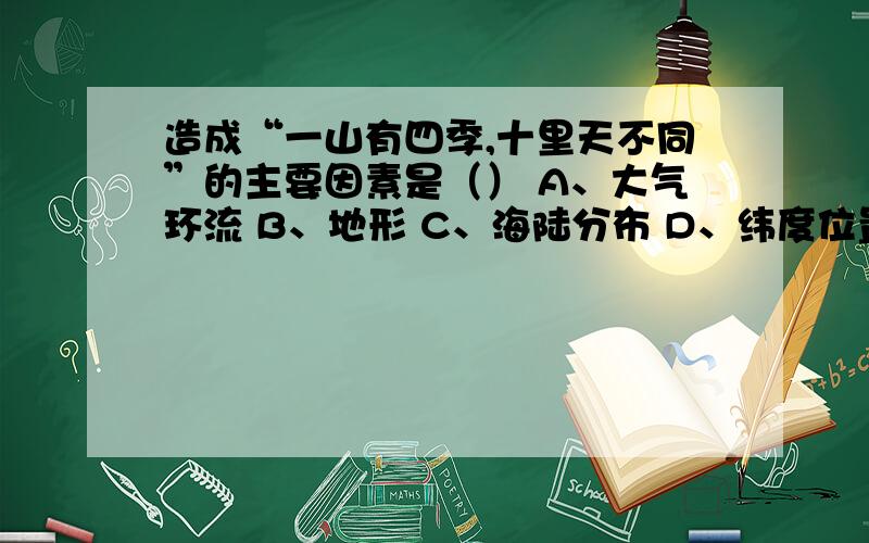 造成“一山有四季,十里天不同”的主要因素是（） A、大气环流 B、地形 C、海陆分布 D、纬度位置 急用