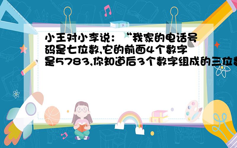 小王对小李说：“我家的电话号码是七位数,它的前面4个数字是5783,你知道后3个数字组成的三位数是多少吗?”小李说：“这样的数太多了.”小王说：“它是与5.7.8.3组成的七位数中能同时被2.