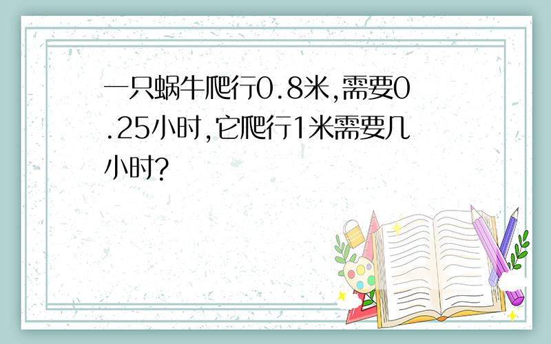 一只蜗牛爬行0.8米,需要0.25小时,它爬行1米需要几小时?