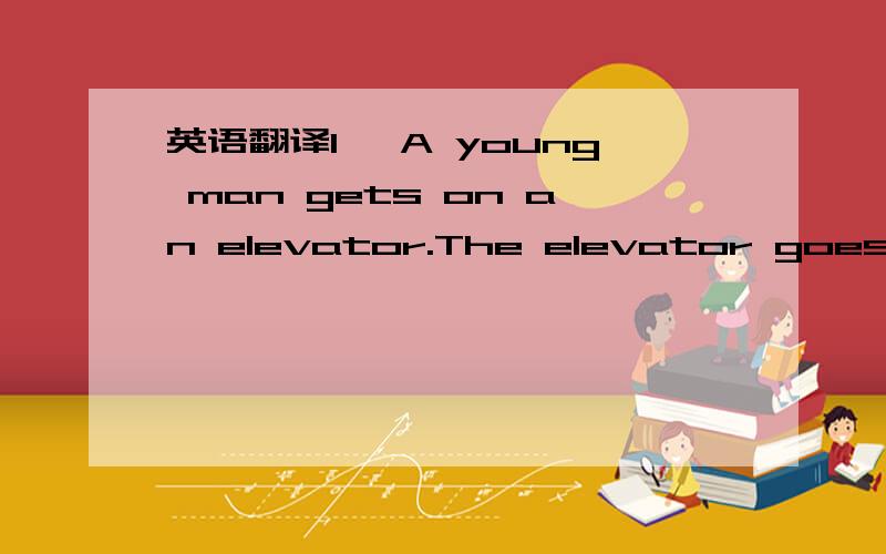 英语翻译1、 A young man gets on an elevator.The elevator goes up.The elevator stops.A young woman gets on the elevator.The elevator goes up.Then it stops.It doesn't go up.It doesn't go down.It is stuck between floors.The elevator ia stuck for 19