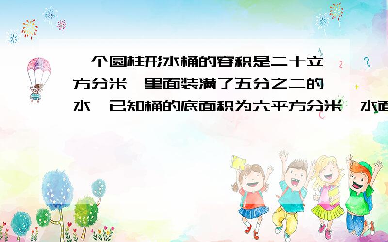 一个圆柱形水桶的容积是二十立方分米,里面装满了五分之二的水,已知桶的底面积为六平方分米,水面高多少分米?