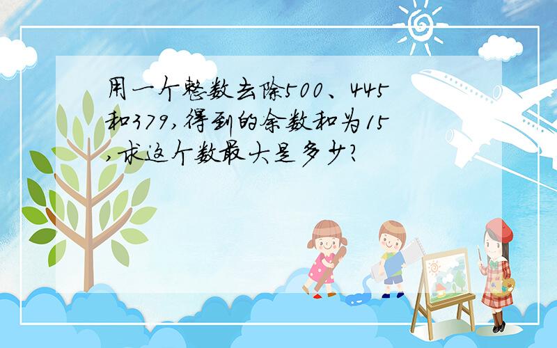 用一个整数去除500、445和379,得到的余数和为15,求这个数最大是多少?