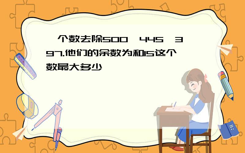 一个数去除500,445,397.他们的余数为和15这个数最大多少