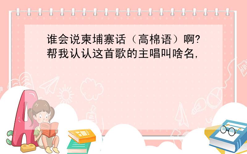 谁会说柬埔寨话（高棉语）啊?帮我认认这首歌的主唱叫啥名,