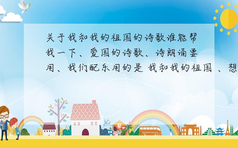 关于我和我的祖国的诗歌谁能帮我一下、爱国的诗歌、诗朗诵要用、我们配乐用的是 我和我的祖国 、想找一个能和得上的诗歌、谢谢额.帮忙找一下