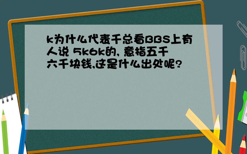 k为什么代表千总看BBS上有人说 5k6k的, 意指五千六千块钱,这是什么出处呢?