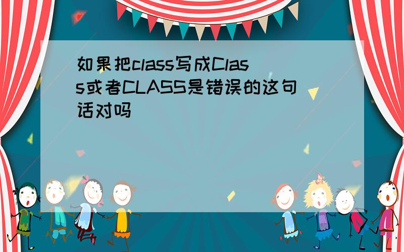 如果把class写成Class或者CLASS是错误的这句话对吗