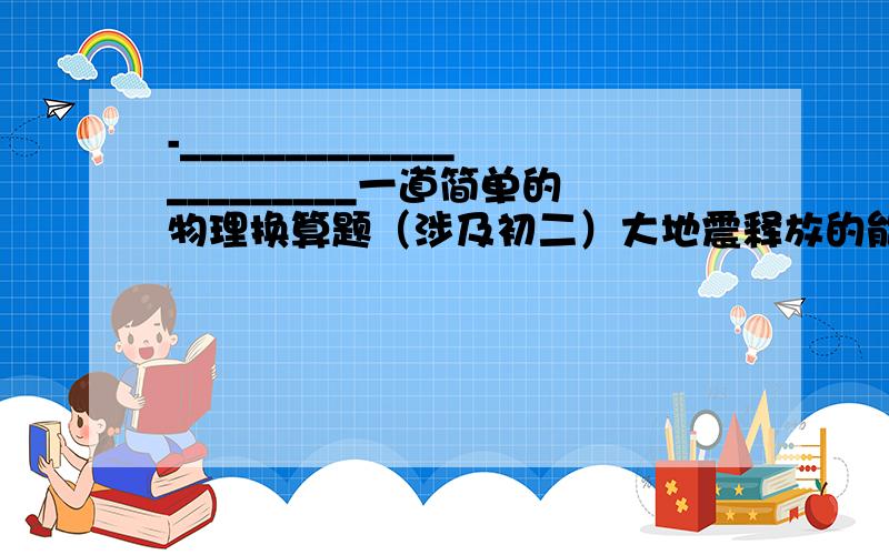 -______________________一道简单的物理换算题（涉及初二）大地震释放的能量是非常惊人的,一次七级地震释放的能量大约是1.98X10的16次幂,这些能量相当于一座100万千瓦的发电站工作____天发出的