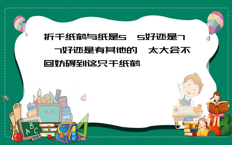 折千纸鹤与纸是5*5好还是7*7好还是有其他的,太大会不回妨碍到这只千纸鹤