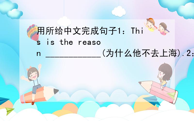 用所给中文完成句子1：This is the reason ____________(为什么他不去上海).2：Do you know the woman_______（在树下看书）?3：Those _________（想去游泳的）may go with us tomorrow.4：Here is the new cinema __________（去