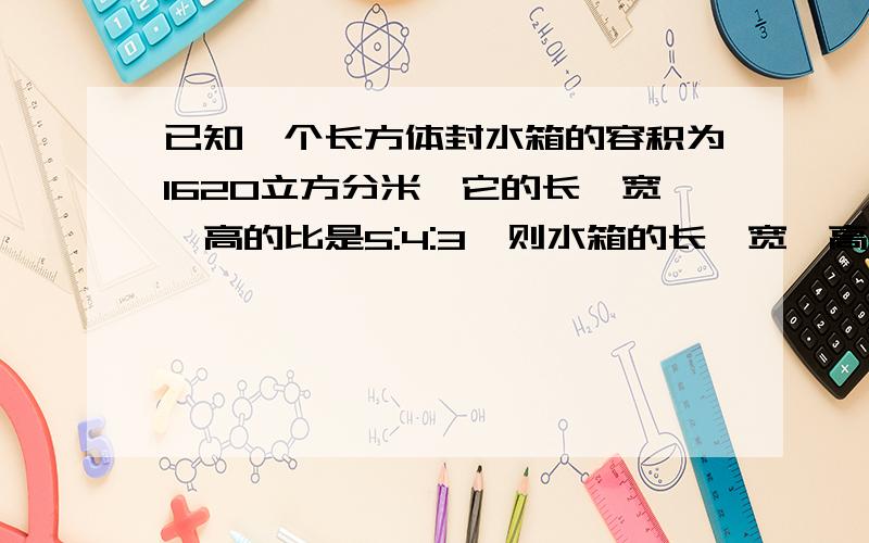 已知一个长方体封水箱的容积为1620立方分米,它的长、宽、高的比是5:4:3,则水箱的长、宽、高各是多少分米?做这个水箱要用多少平方分米的板材