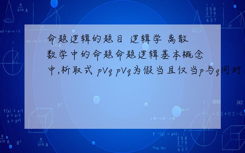 命题逻辑的题目 逻辑学 离散数学中的命题命题逻辑基本概念中,析取式 pVq pVq为假当且仅当p与q同时为假.这个命题,最好举个例子,那样就看得明白.是不是可以理解为：当且仅当p与q同时为假时