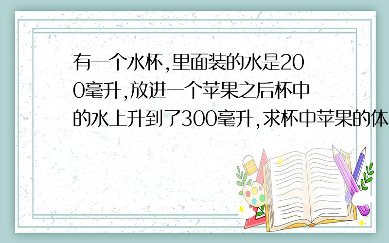 有一个水杯,里面装的水是200毫升,放进一个苹果之后杯中的水上升到了300毫升,求杯中苹果的体积