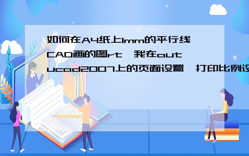 如何在A4纸上1mm的平行线CAD画的图rt,我在autucad2007上的页面设置,打印比例设成1：1,但结果不对!