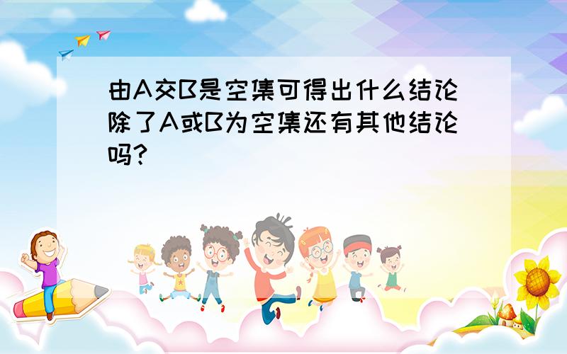 由A交B是空集可得出什么结论除了A或B为空集还有其他结论吗?