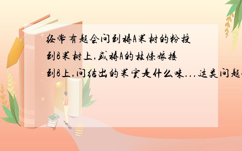 经常有题会问到将A果树的粉授到B果树上,或将A的枝条嫁接到B上,问结出的果实是什么味...这类问题我一直搞不懂,还请高人指教