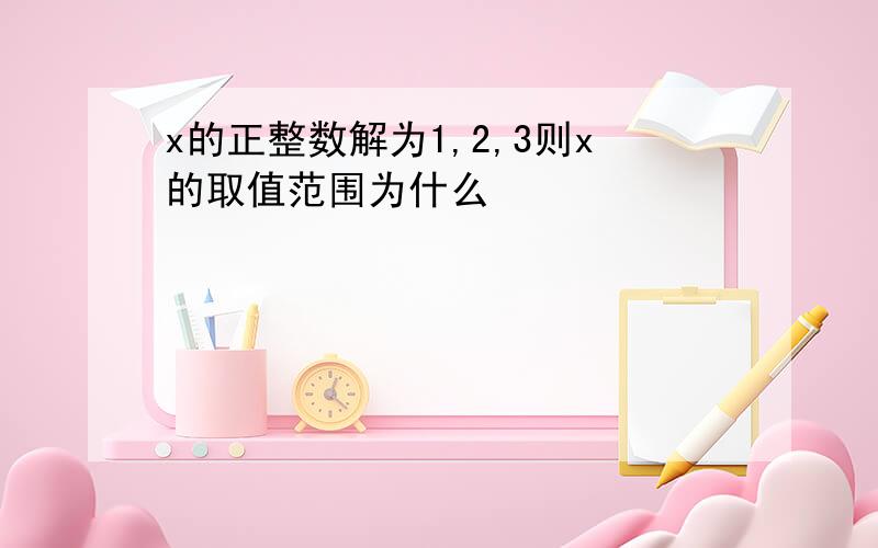 x的正整数解为1,2,3则x的取值范围为什么