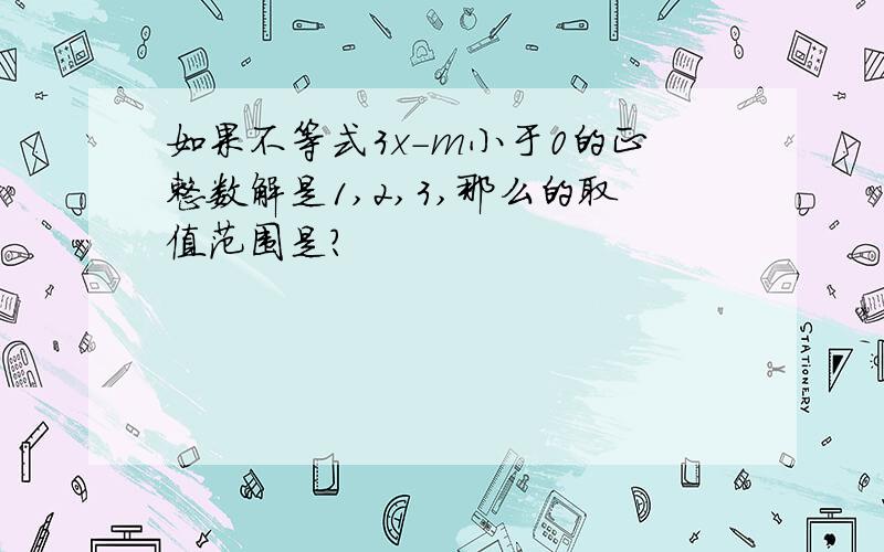 如果不等式3x-m小于0的正整数解是1,2,3,那么的取值范围是?