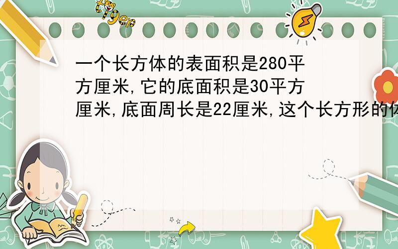 一个长方体的表面积是280平方厘米,它的底面积是30平方厘米,底面周长是22厘米,这个长方形的体积是多少?