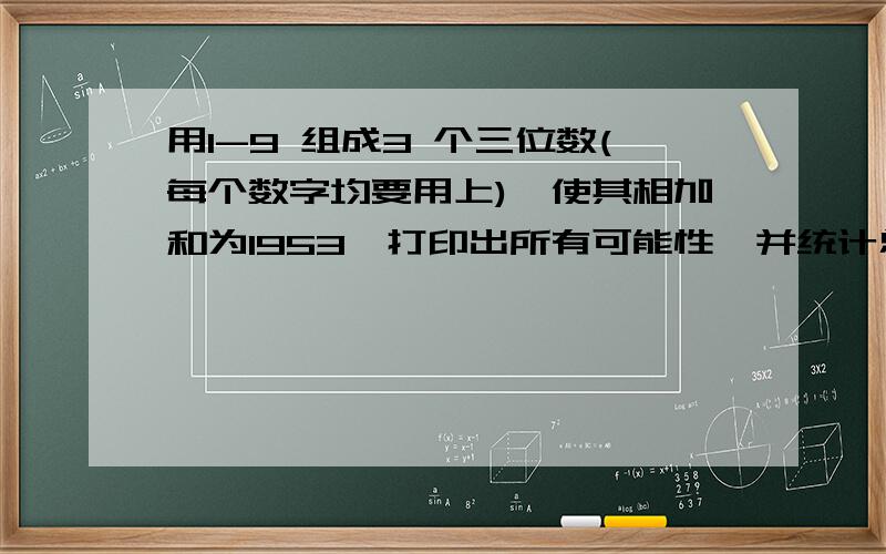 用1-9 组成3 个三位数(每个数字均要用上),使其相加和为1953,打印出所有可能性,并统计总数c++,不能用数组和函数,