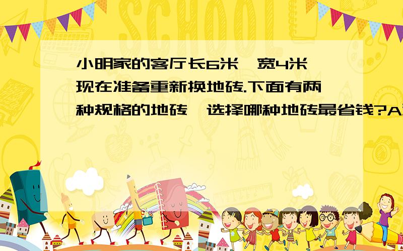 小明家的客厅长6米,宽4米,现在准备重新换地砖.下面有两种规格的地砖,选择哪种地砖最省钱?A型砖：边长30cm,单价27元/块.B型砖：边长50cm,单价60元/块