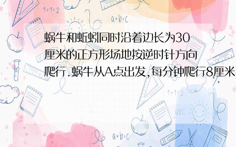 蜗牛和蚯蚓同时沿着边长为30厘米的正方形场地按逆时针方向爬行.蜗牛从A点出发,每分钟爬行8厘米.蚯蚓从B点出发每分钟爬行18厘米.当蚯蚓第一次追上蜗牛时,它们在正方形场地的哪一条边上