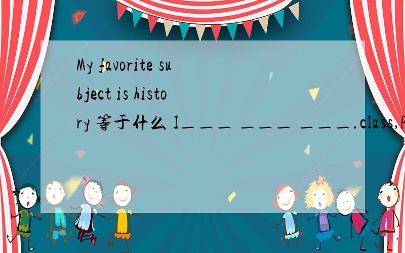 My favorite subject is history 等于什么 I＿＿＿ ＿＿＿ ＿＿＿.class,P.E.,relaxing,is,the(.)连词成句快 一分钟