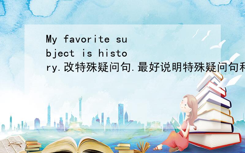 My favorite subject is history.改特殊疑问句.最好说明特殊疑问句和一般疑问句的区别..