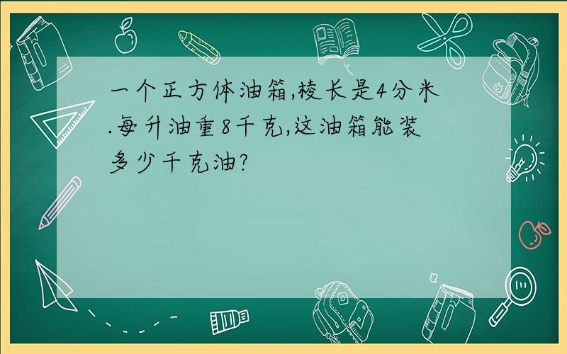 一个正方体油箱,棱长是4分米.每升油重8千克,这油箱能装多少千克油?