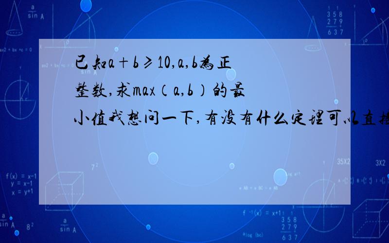 已知a+b≥10,a,b为正整数,求max（a,b）的最小值我想问一下,有没有什么定理可以直接给出限制条件：a+b是