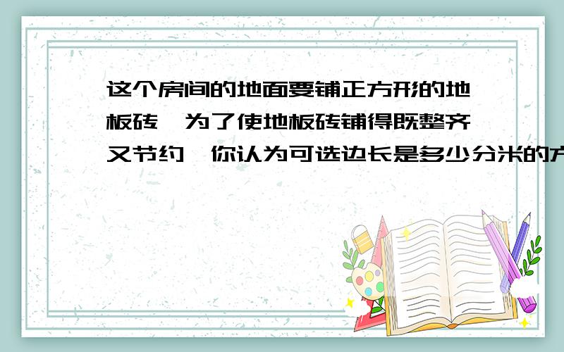 这个房间的地面要铺正方形的地板砖,为了使地板砖铺得既整齐又节约,你认为可选边长是多少分米的方砖?长：40分米宽：24分米