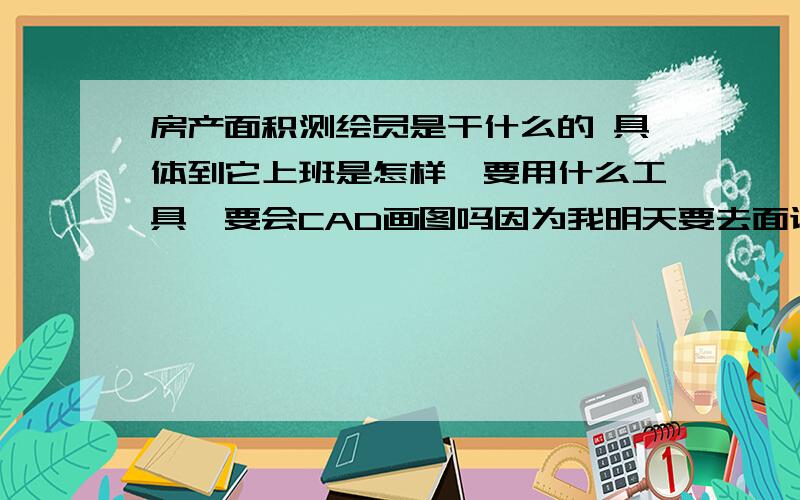 房产面积测绘员是干什么的 具体到它上班是怎样,要用什么工具,要会CAD画图吗因为我明天要去面试,不了解,我想去试试,我学机械专业的,想先了解下这工作的要求高不高,面试会提什么问题?回