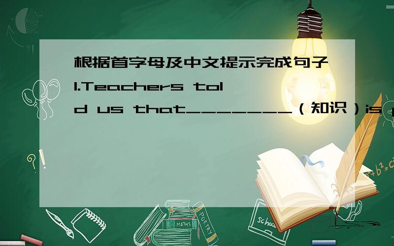 根据首字母及中文提示完成句子1.Teachers told us that_______（知识）is power.2.Zhu Jun is used to_______（介绍）his guests at the beginning of the chat show.3.I love_____(频道）Young so much that I watch it every day.4.The twin