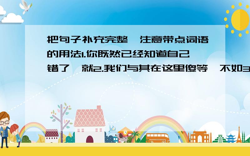 把句子补充完整,注意带点词语的用法1.你既然已经知道自己错了,就2.我们与其在这里傻等,不如3.如果没有雷达,飞机就4.只有 我们才能提高成绩