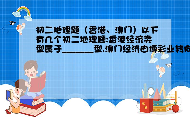 初二地理题（香港、澳门）以下有几个初二地理题:香港经济类型属于_______型.澳门经济由博彩业转向______、______等行业.